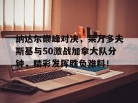 九游体育-包含纳达尔巅峰对决，莱万多夫斯基与50激战加拿大队分钟，精彩发挥胜负难料！的词条